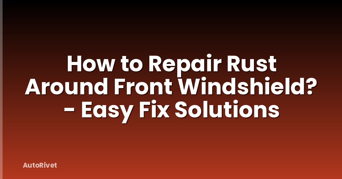 How to Repair Rust Around Front Windshield? - Easy Fix Solutions