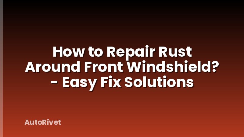 How to Repair Rust Around Front Windshield? - Easy Fix Solutions