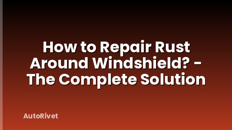 How to Repair Rust Around Windshield? - The Complete Solution