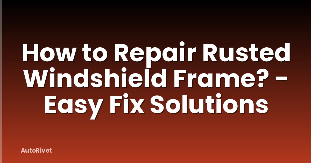 How to Repair Rusted Windshield Frame? - Easy Fix Solutions