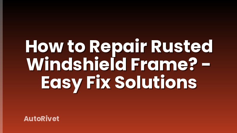 How to Repair Rusted Windshield Frame? - Easy Fix Solutions