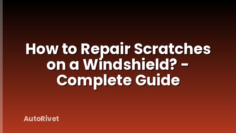 How to Repair Scratches on a Windshield? - Complete Guide