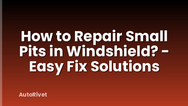 How to Repair Small Pits in Windshield? - Easy Fix Solutions
