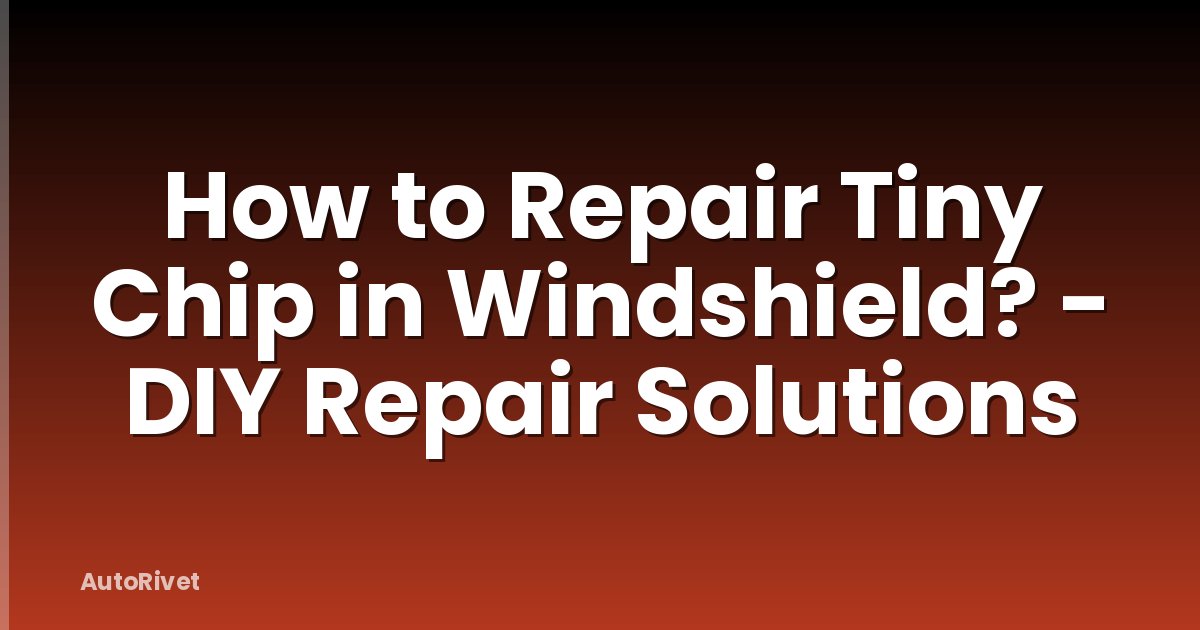 How to Repair Tiny Chip in Windshield? - DIY Repair Solutions