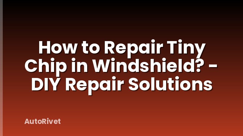 How to Repair Tiny Chip in Windshield? - DIY Repair Solutions