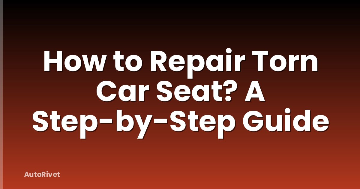 How to Repair Torn Car Seat? A Step-by-Step Guide
