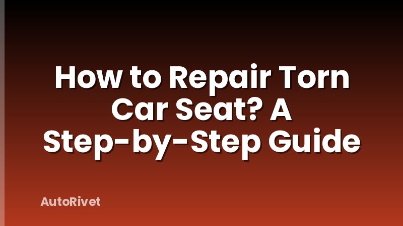 How to Repair Torn Car Seat? A Step-by-Step Guide