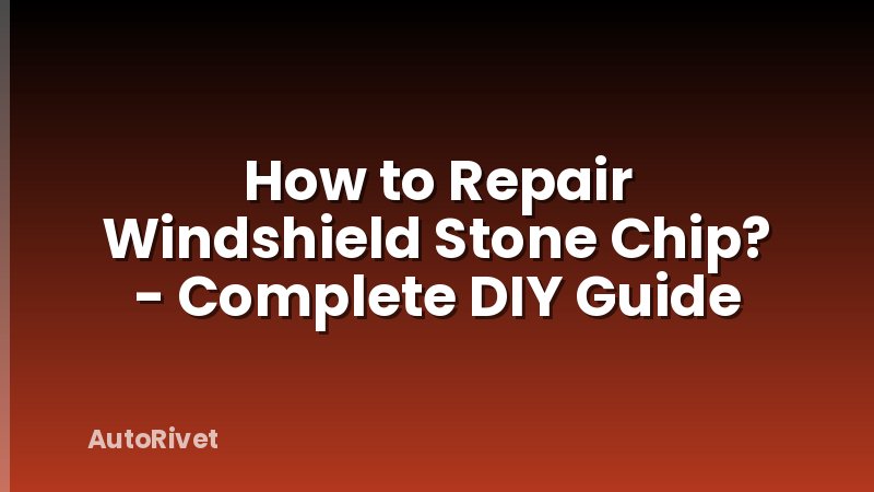How to Repair Windshield Stone Chip? - Complete DIY Guide