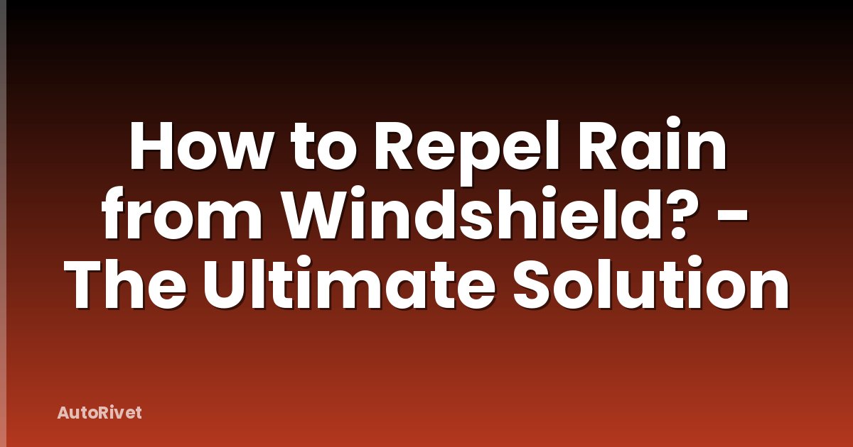 How to Repel Rain from Windshield? - The Ultimate Solution