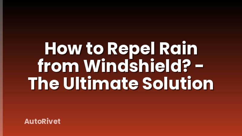 How to Repel Rain from Windshield? - The Ultimate Solution