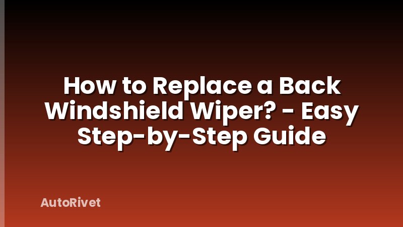 How to Replace a Back Windshield Wiper? - Easy Step-by-Step Guide