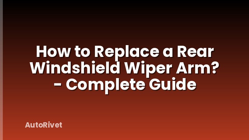 How to Replace a Rear Windshield Wiper Arm? - Complete Guide