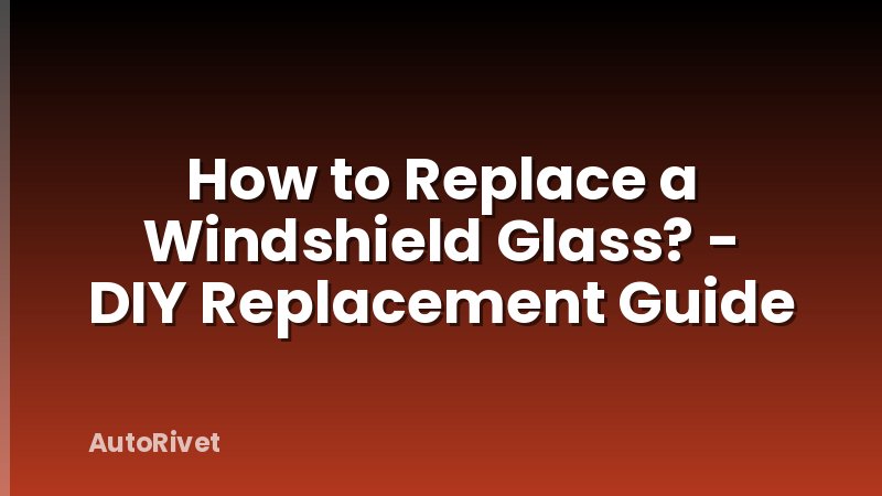 How to Replace a Windshield Glass? - DIY Replacement Guide