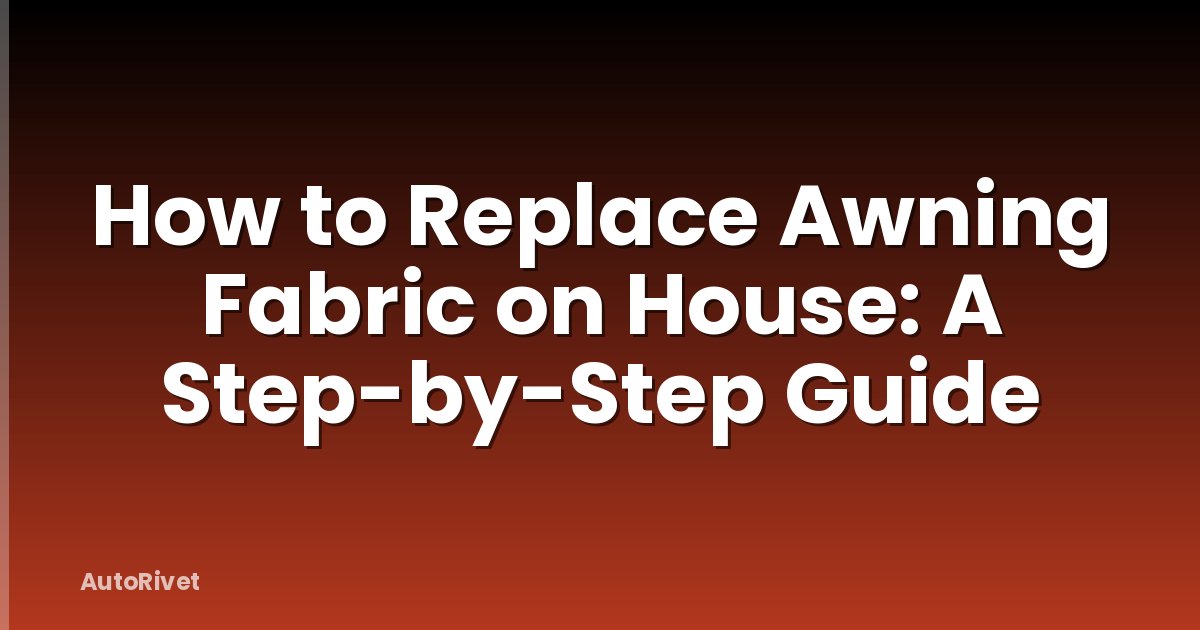 How to Replace Awning Fabric on House: A Step-by-Step Guide
