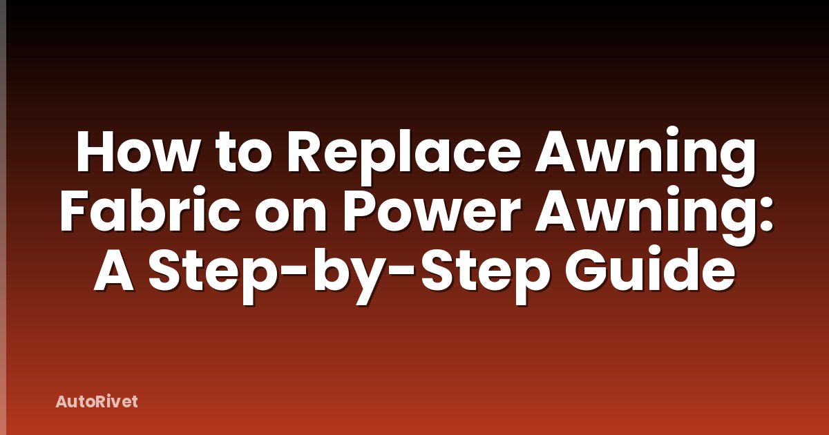 How to Replace Awning Fabric on Power Awning: A Step-by-Step Guide