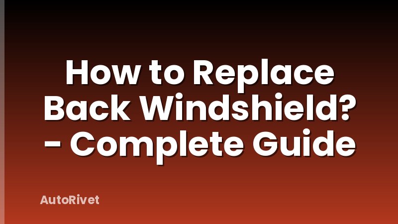 How to Replace Back Windshield? - Complete Guide