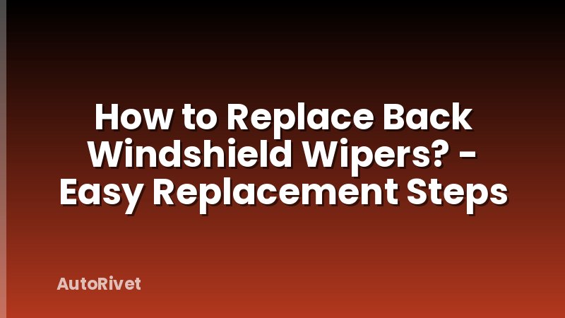 How to Replace Back Windshield Wipers? - Easy Replacement Steps