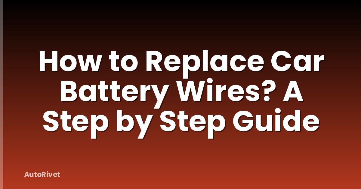 How to Replace Car Battery Wires? A Step by Step Guide