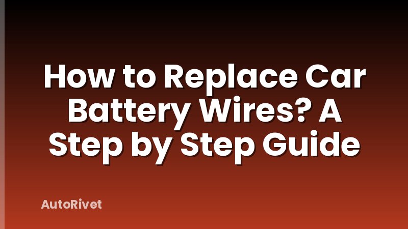 How to Replace Car Battery Wires? A Step by Step Guide