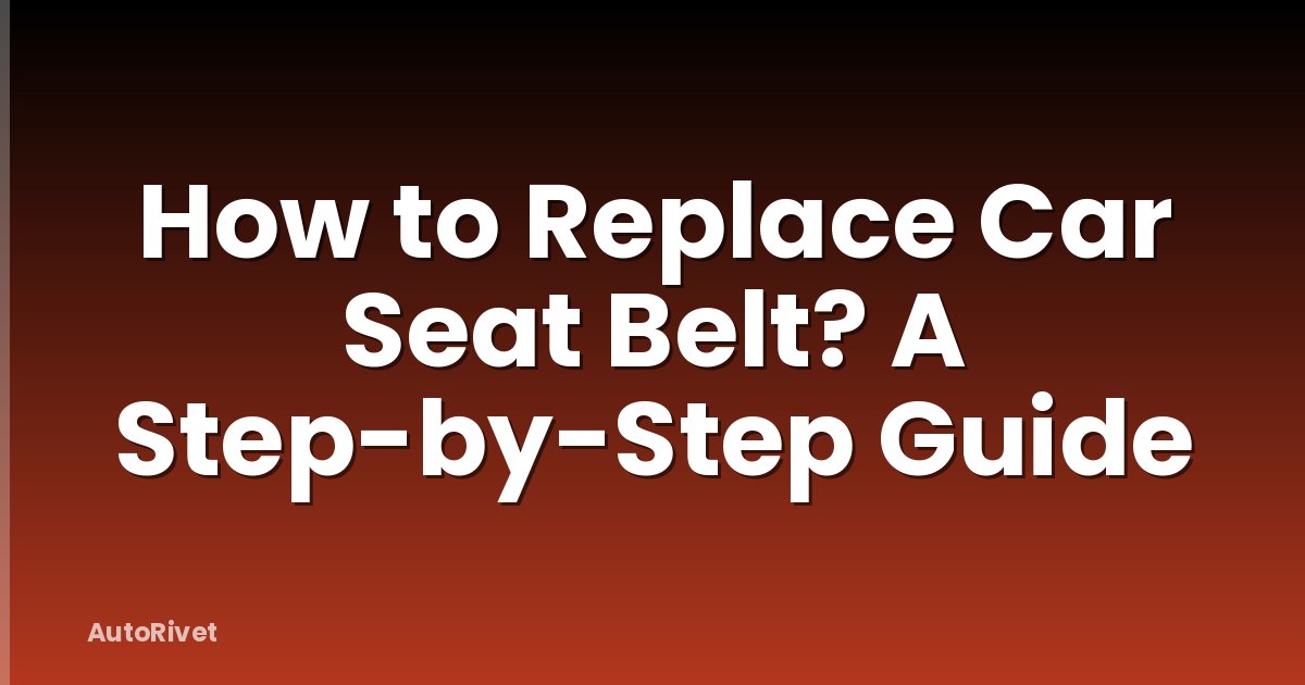 How to Replace Car Seat Belt? A Step-by-Step Guide