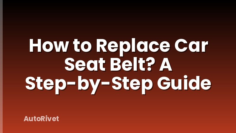 How to Replace Car Seat Belt? A Step-by-Step Guide
