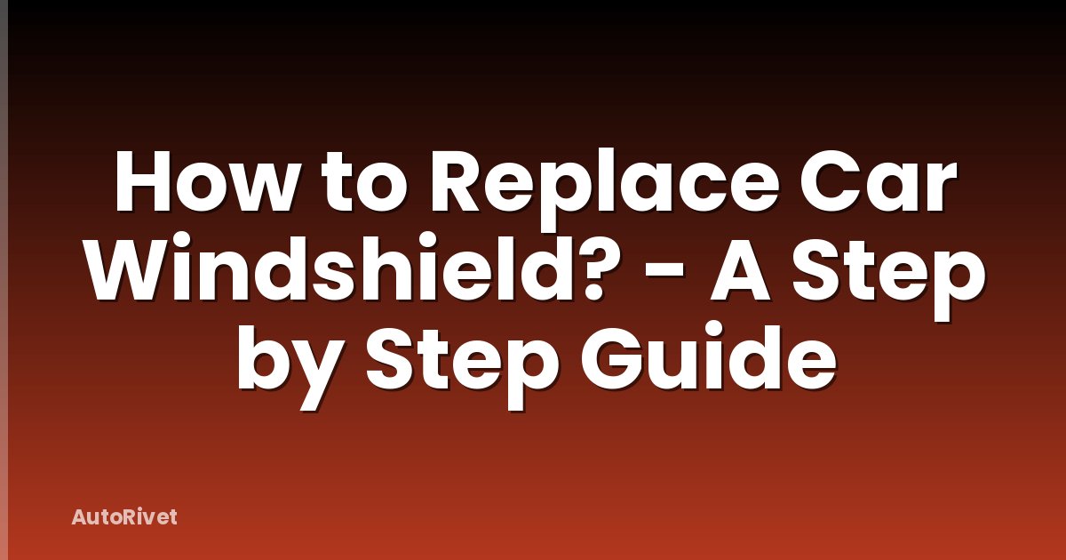 How to Replace Car Windshield? - A Step by Step Guide