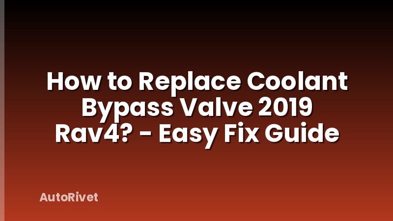 How to Replace Coolant Bypass Valve 2019 Rav4? - Easy Fix Guide