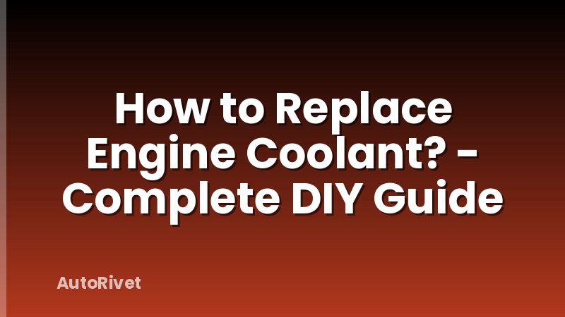 How to Replace Engine Coolant? - Complete DIY Guide