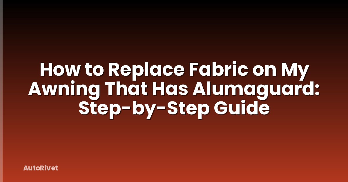 How to Replace Fabric on My Awning That Has Alumaguard: Step-by-Step Guide