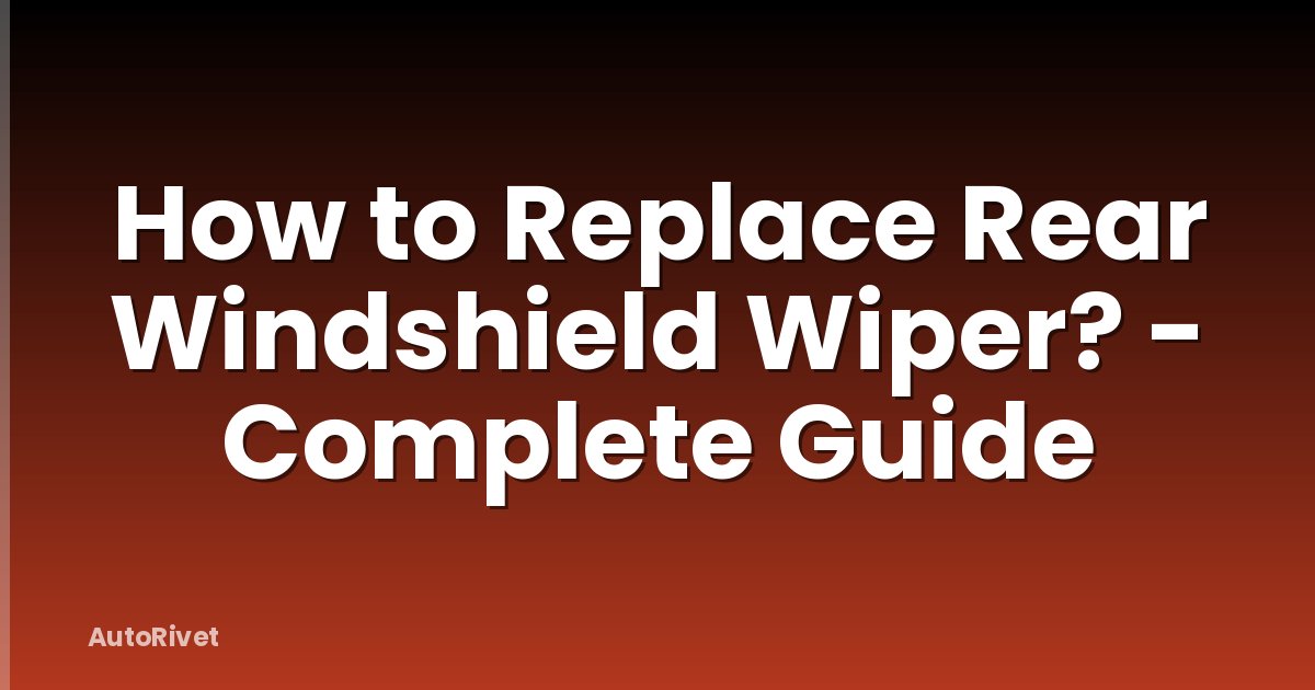How to Replace Rear Windshield Wiper? - Complete Guide