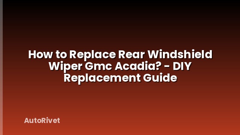 How to Replace Rear Windshield Wiper Gmc Acadia? - DIY Replacement Guide