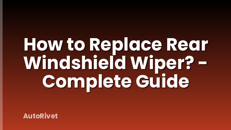 How to Replace Rear Windshield Wiper? - Complete Guide
