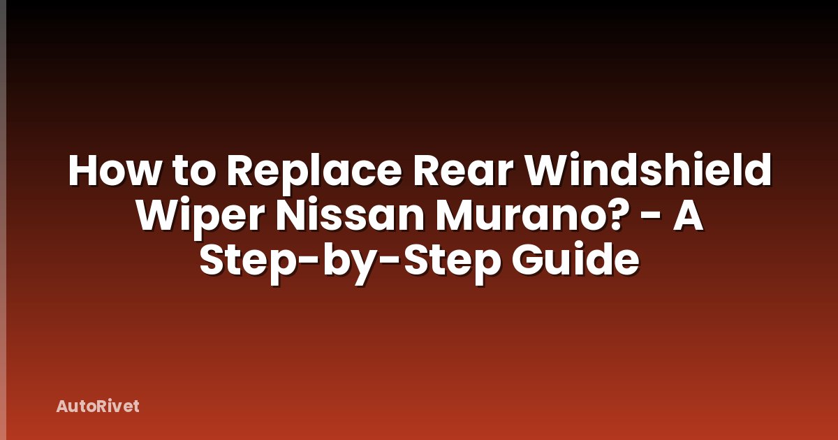 How to Replace Rear Windshield Wiper Nissan Murano? - A Step-by-Step Guide