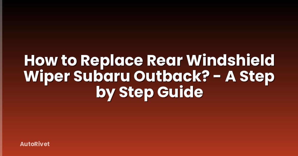 How to Replace Rear Windshield Wiper Subaru Outback? - A Step by Step Guide