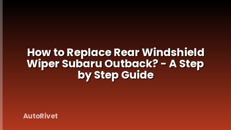 How to Replace Rear Windshield Wiper Subaru Outback? - A Step by Step Guide