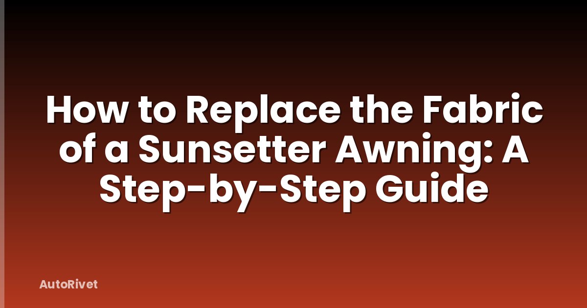 How to Replace the Fabric of a Sunsetter Awning: A Step-by-Step Guide