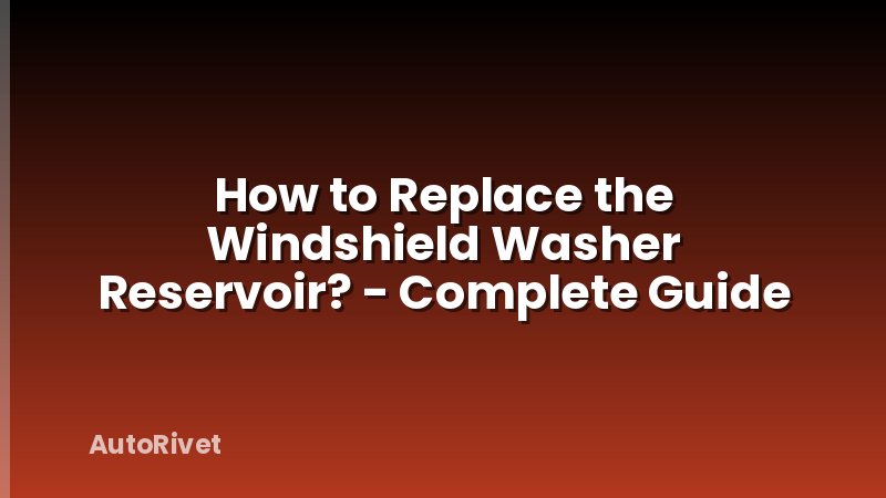 How to Replace the Windshield Washer Reservoir? - Complete Guide