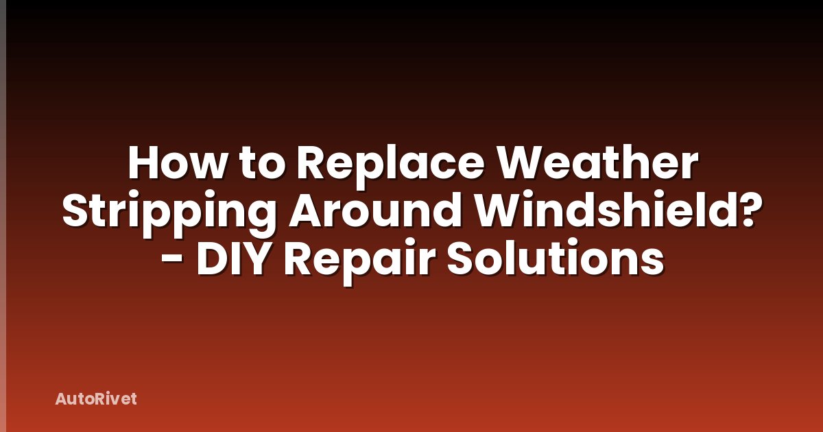 How to Replace Weather Stripping Around Windshield? - DIY Repair Solutions