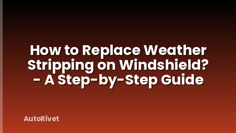 How to Replace Weather Stripping on Windshield? - A Step-by-Step Guide