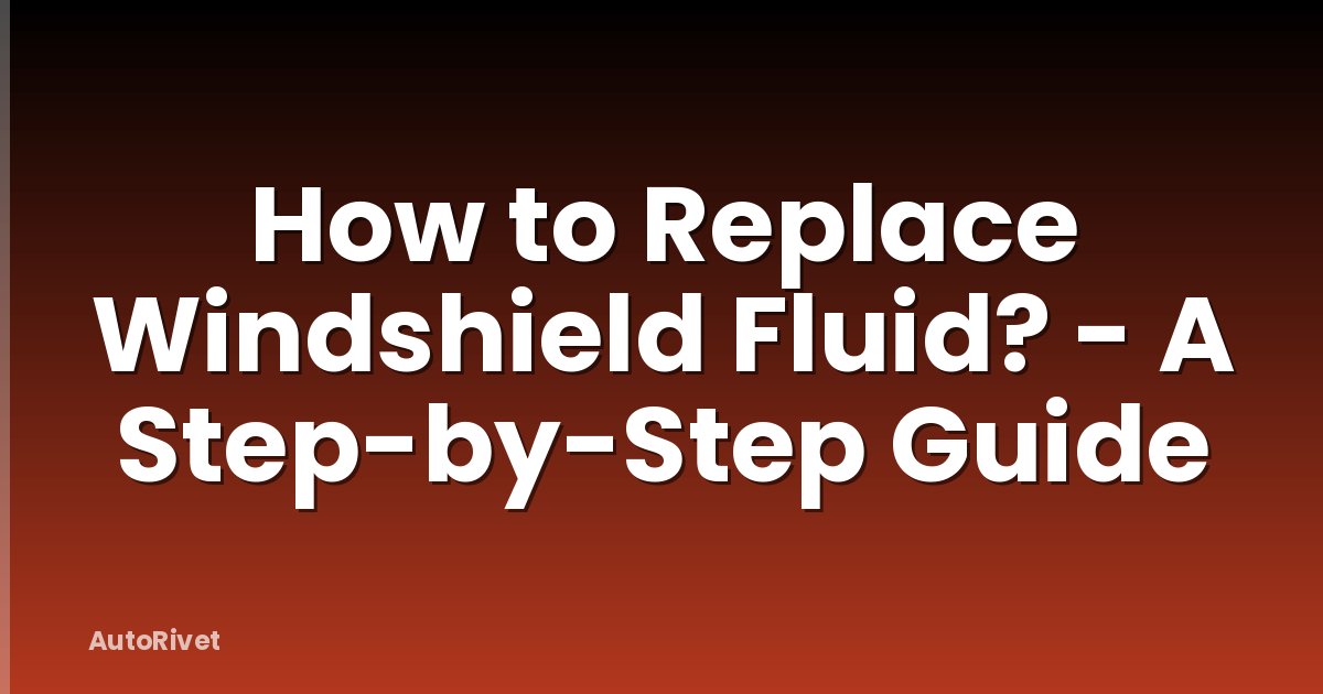 How to Replace Windshield Fluid? - A Step-by-Step Guide