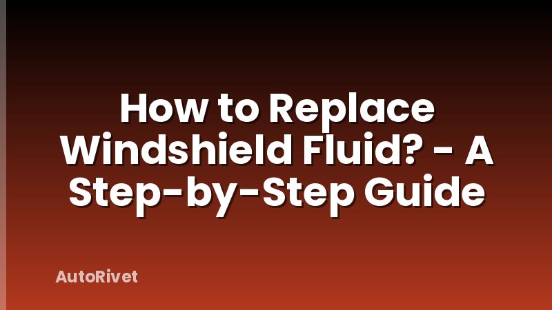 How to Replace Windshield Fluid? - A Step-by-Step Guide