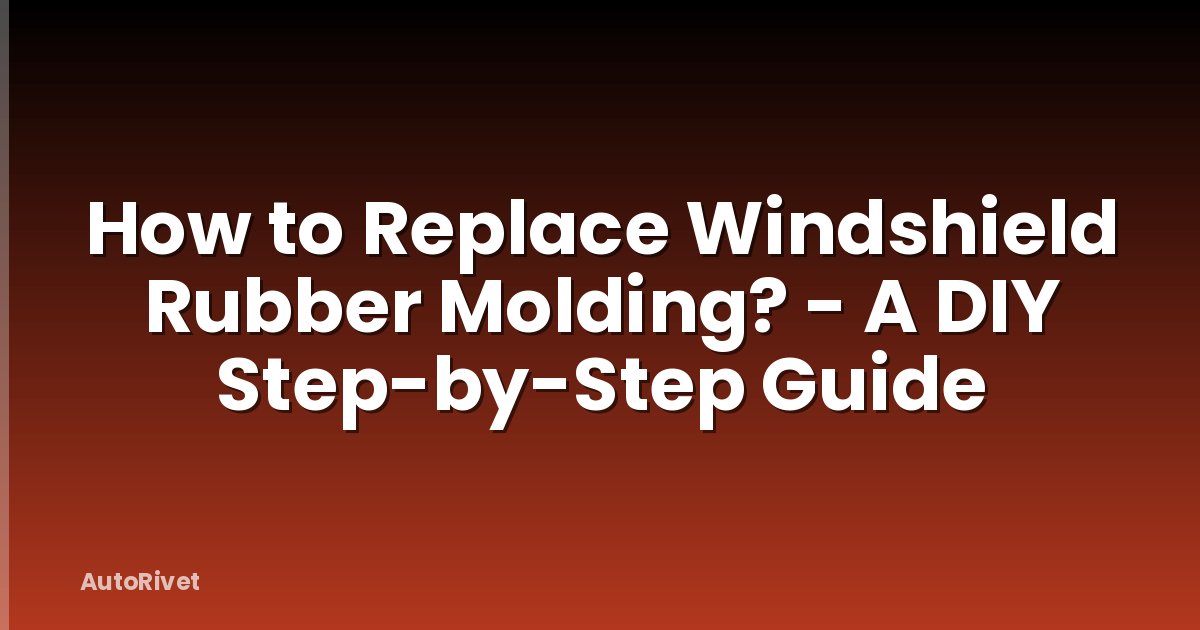 How to Replace Windshield Rubber Molding? - A DIY Step-by-Step Guide