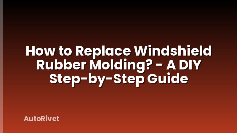 How to Replace Windshield Rubber Molding? - A DIY Step-by-Step Guide