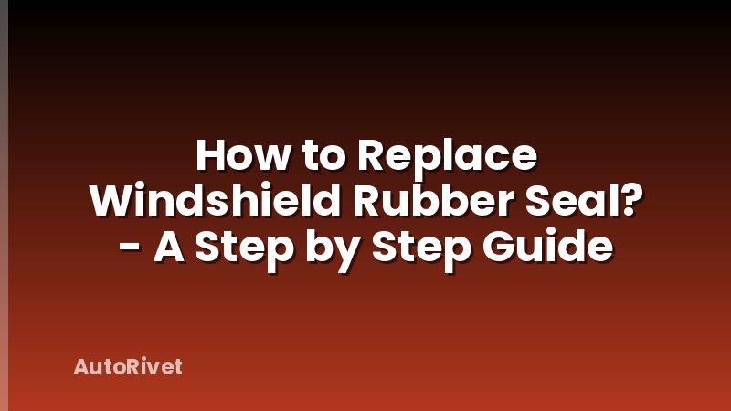 How to Replace Windshield Rubber Seal? - A Step by Step Guide