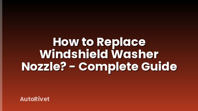 How to Replace Windshield Washer Nozzle? - Complete Guide