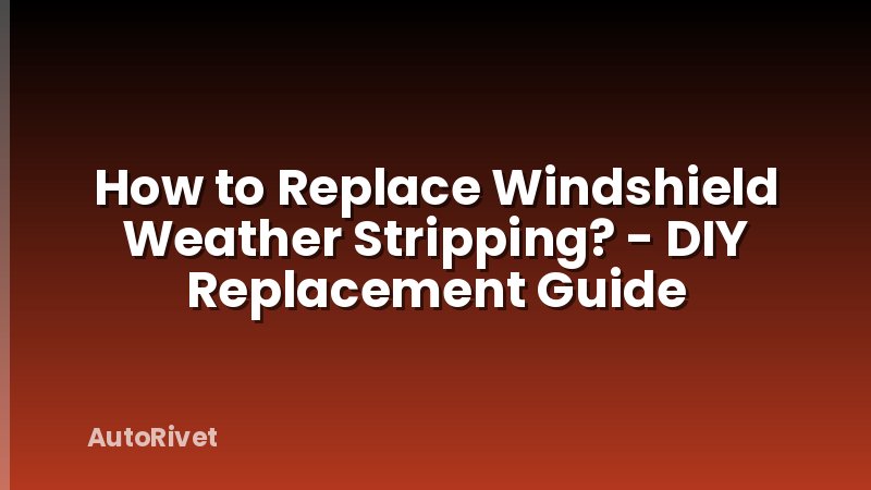 How to Replace Windshield Weather Stripping? - DIY Replacement Guide