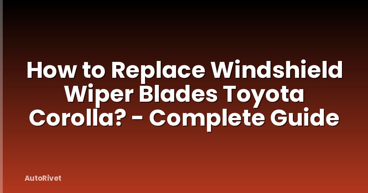 How to Replace Windshield Wiper Blades Toyota Corolla? - Complete Guide