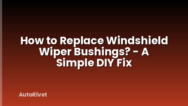 How to Replace Windshield Wiper Bushings? - A Simple DIY Fix