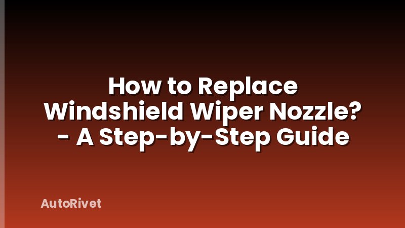 How to Replace Windshield Wiper Nozzle? - A Step-by-Step Guide