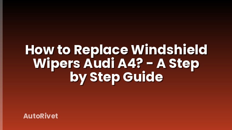 How to Replace Windshield Wipers Audi A4? - A Step by Step Guide